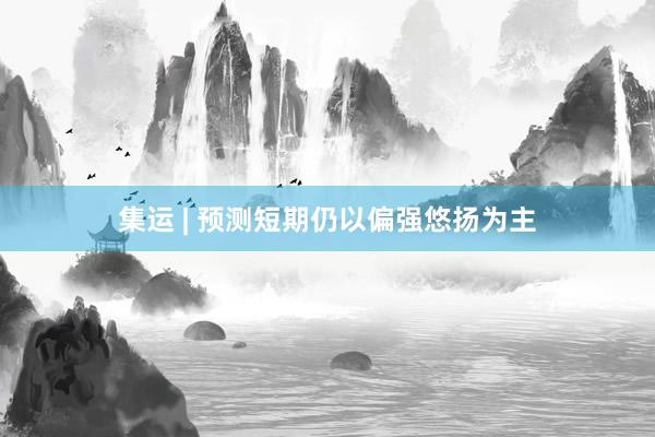 集运 | 预测短期仍以偏强悠扬为主