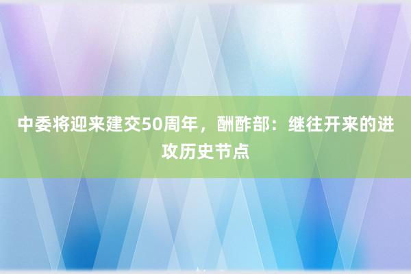 中委将迎来建交50周年，酬酢部：继往开来的进攻历史节点