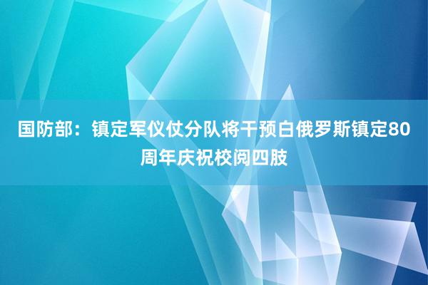 国防部：镇定军仪仗分队将干预白俄罗斯镇定80周年庆祝校阅四肢