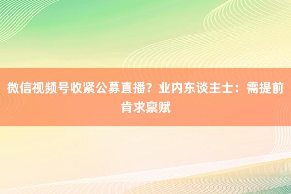 微信视频号收紧公募直播？业内东谈主士：需提前肯求禀赋