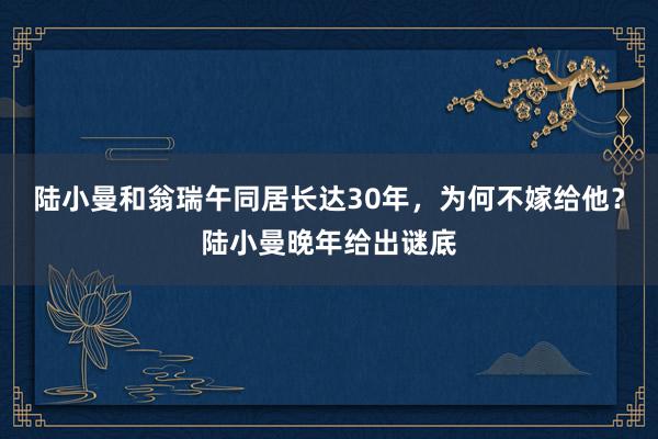 陆小曼和翁瑞午同居长达30年，为何不嫁给他？陆小曼晚年给出谜底