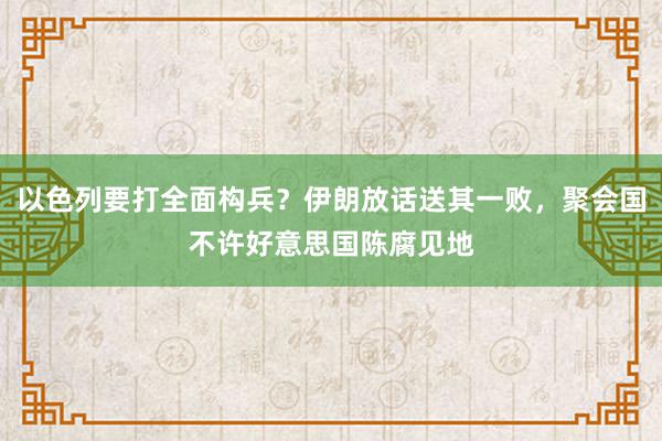 以色列要打全面构兵？伊朗放话送其一败，聚会国不许好意思国陈腐见地