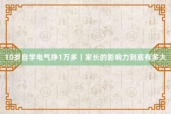 10岁自学电气挣1万多丨家长的影响力到底有多大