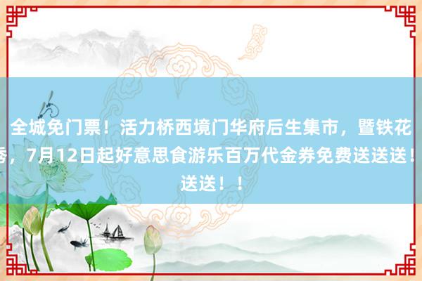 全城免门票！活力桥西境门华府后生集市，暨铁花秀，7月12日起好意思食游乐百万代金券免费送送送！！