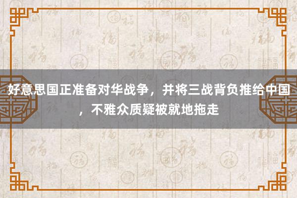 好意思国正准备对华战争，并将三战背负推给中国，不雅众质疑被就地拖走