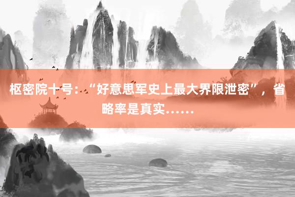 枢密院十号：“好意思军史上最大界限泄密”，省略率是真实……