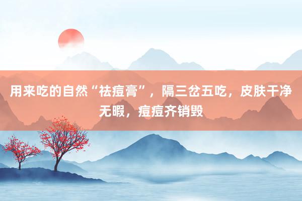 用来吃的自然“祛痘膏”，隔三岔五吃，皮肤干净无暇，痘痘齐销毁