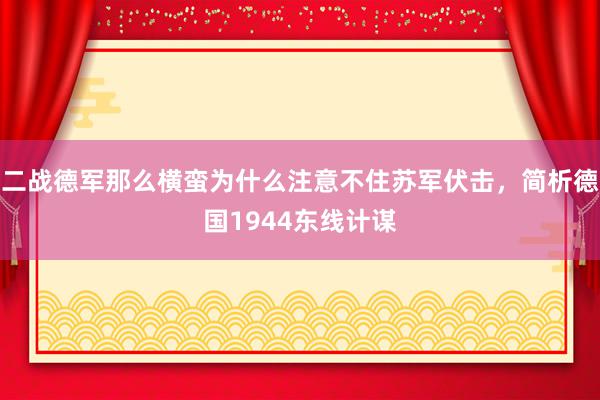 二战德军那么横蛮为什么注意不住苏军伏击，简析德国1944东线计谋