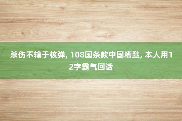 杀伤不输于核弹, 108国条款中国糟跶, 本人用12字霸气回话