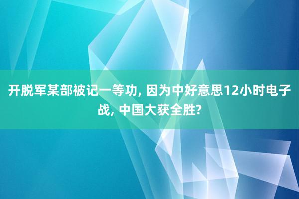 开脱军某部被记一等功, 因为中好意思12小时电子战, 中国大获全胜?