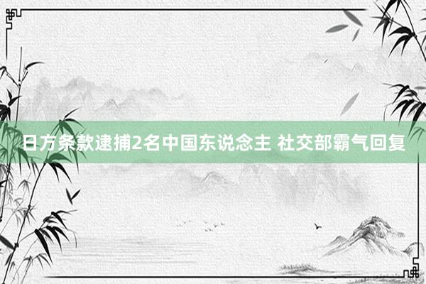 日方条款逮捕2名中国东说念主 社交部霸气回复