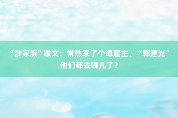 “沙家浜”跋文：常熟来了个谭雇主，“郭建光”他们都去哪儿了？