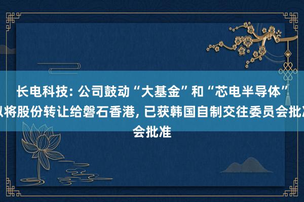 长电科技: 公司鼓动“大基金”和“芯电半导体”拟将股份转让给磐石香港, 已获韩国自制交往委员会批准