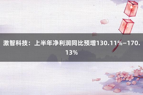 激智科技：上半年净利润同比预增130.11%—170.13%