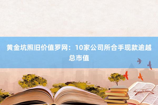 黄金坑照旧价值罗网：10家公司所合手现款逾越总市值