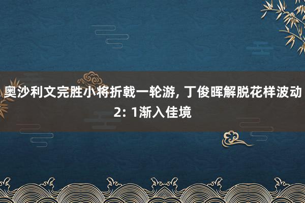 奥沙利文完胜小将折戟一轮游, 丁俊晖解脱花样波动2: 1渐入佳境