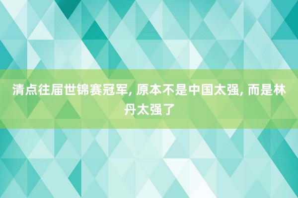 清点往届世锦赛冠军, 原本不是中国太强, 而是林丹太强了