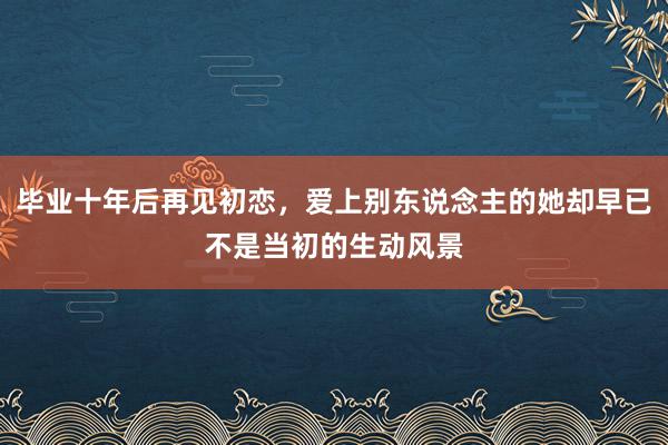 毕业十年后再见初恋，爱上别东说念主的她却早已不是当初的生动风景