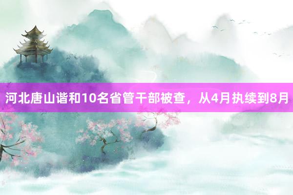 河北唐山谐和10名省管干部被查，从4月执续到8月