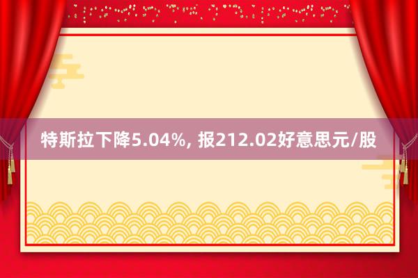 特斯拉下降5.04%, 报212.02好意思元/股