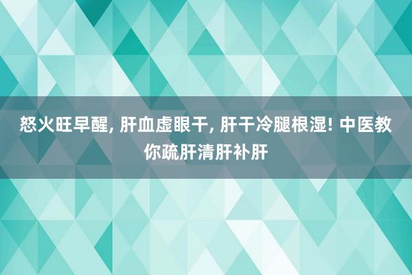 怒火旺早醒, 肝血虚眼干, 肝干冷腿根湿! 中医教你疏肝清肝补肝