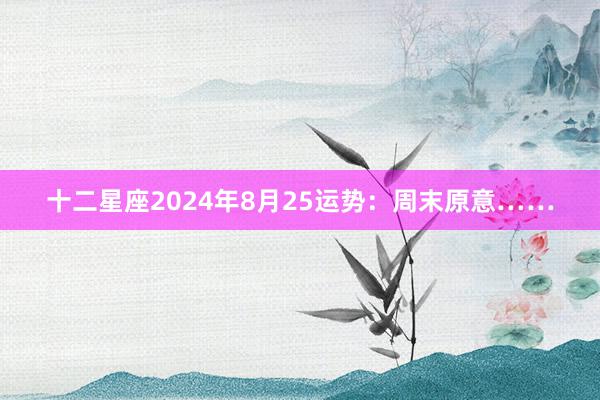 十二星座2024年8月25运势：周末原意……