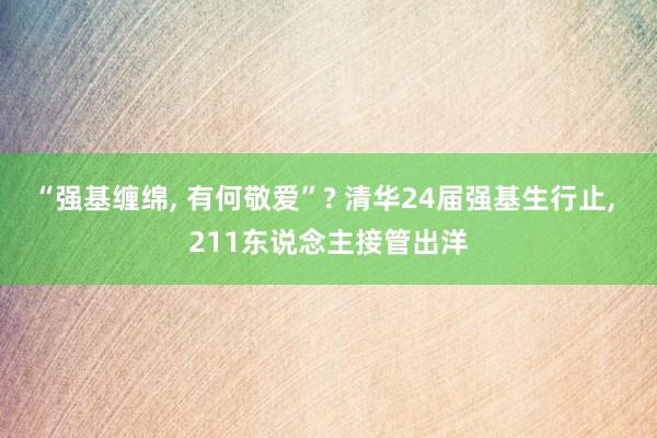 “强基缠绵, 有何敬爱”? 清华24届强基生行止, 211东说念主接管出洋