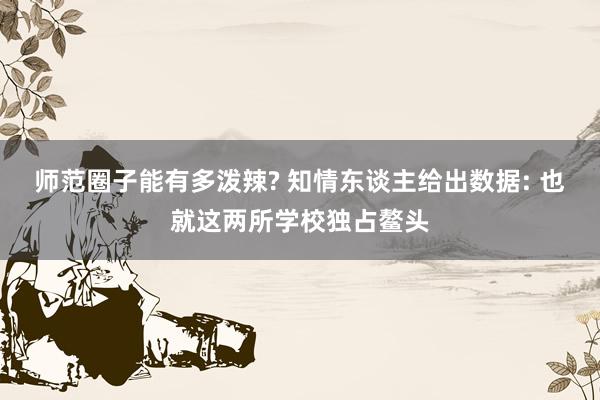 师范圈子能有多泼辣? 知情东谈主给出数据: 也就这两所学校独占鳌头