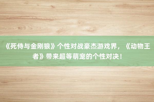 《死侍与金刚狼》个性对战豪杰游戏界，《动物王者》带来超等萌宠的个性对决！