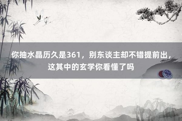 你抽水晶历久是361，别东谈主却不错提前出，这其中的玄学你看懂了吗