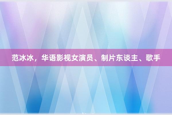 范冰冰，华语影视女演员、制片东谈主、歌手