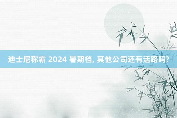 迪士尼称霸 2024 暑期档, 其他公司还有活路吗?