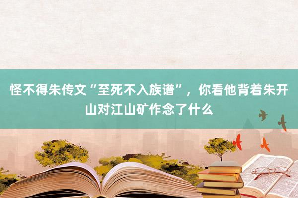 怪不得朱传文“至死不入族谱”，你看他背着朱开山对江山矿作念了什么