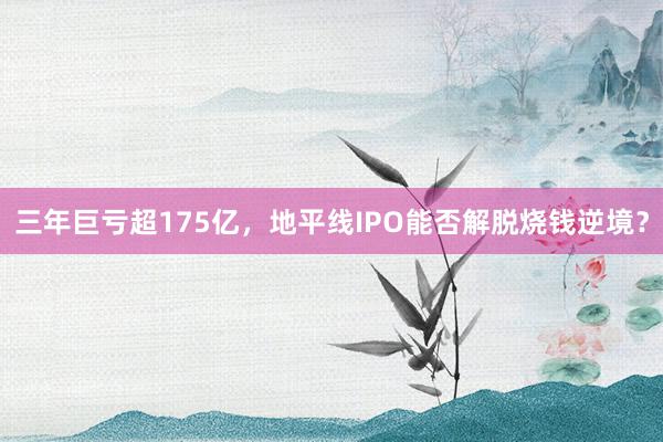 三年巨亏超175亿，地平线IPO能否解脱烧钱逆境？