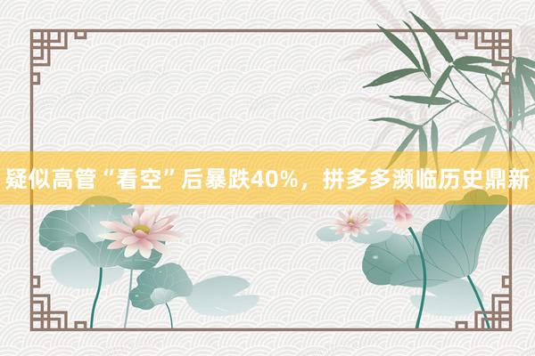 疑似高管“看空”后暴跌40%，拼多多濒临历史鼎新