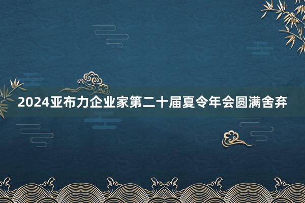 2024亚布力企业家第二十届夏令年会圆满舍弃