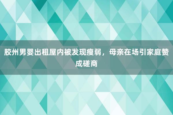 胶州男婴出租屋内被发现瘦弱，母亲在场引家庭赞成磋商