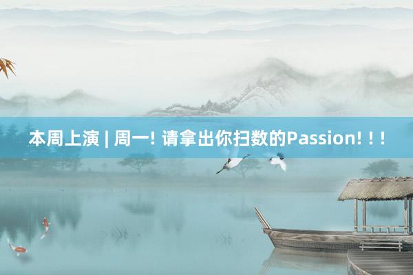 本周上演 | 周一! 请拿出你扫数的Passion! ! !