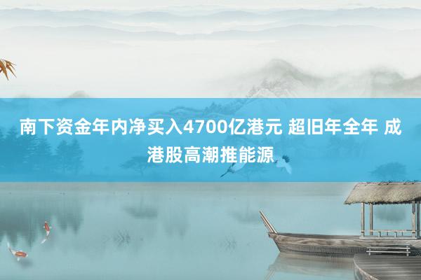 南下资金年内净买入4700亿港元 超旧年全年 成港股高潮推能源