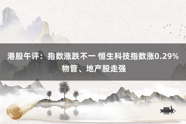 港股午评：指数涨跌不一 恒生科技指数涨0.29% 物管、地产股走强