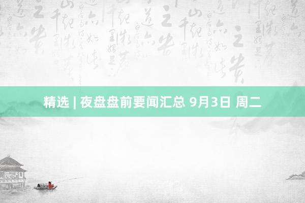 精选 | 夜盘盘前要闻汇总 9月3日 周二