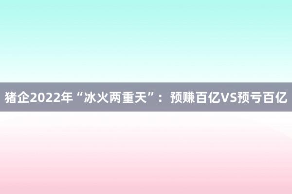 猪企2022年“冰火两重天”：预赚百亿VS预亏百亿