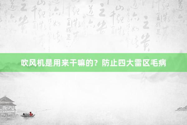 吹风机是用来干嘛的？防止四大雷区毛病