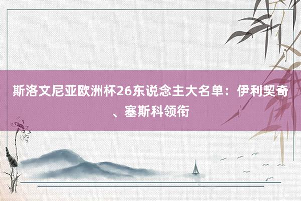 斯洛文尼亚欧洲杯26东说念主大名单：伊利契奇、塞斯科领衔