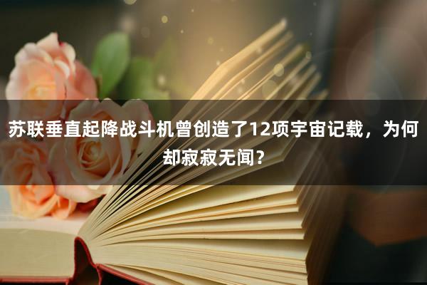 苏联垂直起降战斗机曾创造了12项宇宙记载，为何却寂寂无闻？