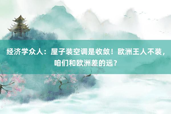 经济学众人：屋子装空调是收敛！欧洲王人不装，咱们和欧洲差的远？