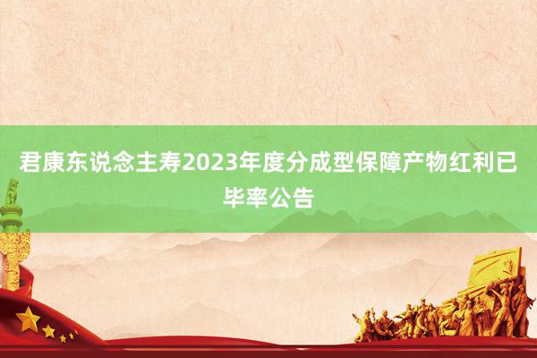 君康东说念主寿2023年度分成型保障产物红利已毕率公告