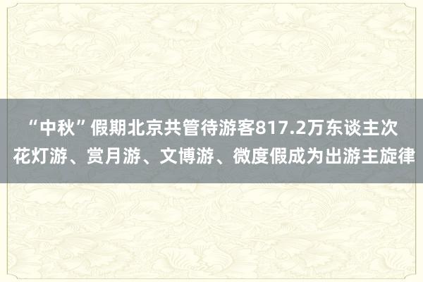 “中秋”假期北京共管待游客817.2万东谈主次 花灯游、赏月游、文博游、微度假成为出游主旋律