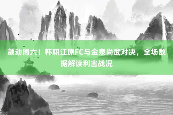 颤动周六！韩职江原FC与金泉尚武对决，全场数据解读利害战况