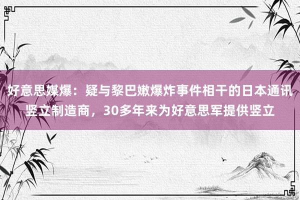 好意思媒爆：疑与黎巴嫩爆炸事件相干的日本通讯竖立制造商，30多年来为好意思军提供竖立